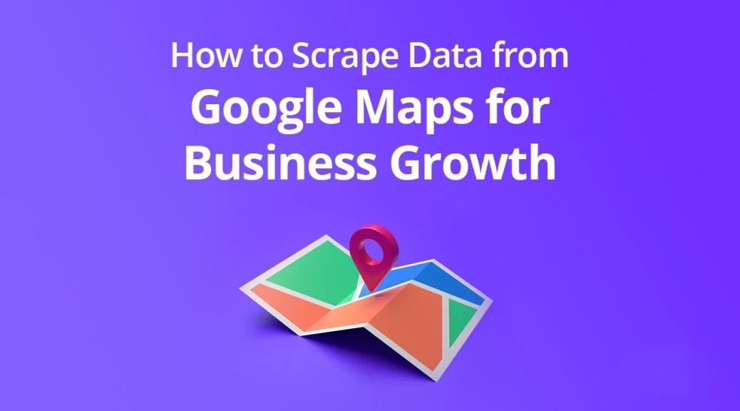How Google Maps Scraping Tools is useful for Your Business Needs?